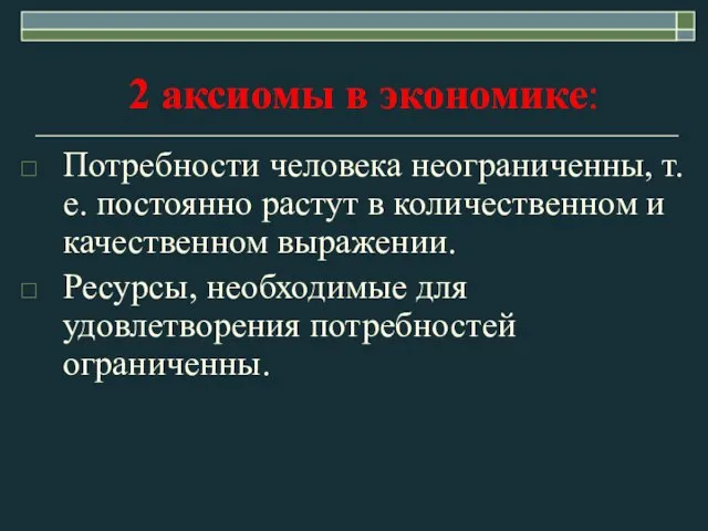 2 аксиомы в экономике: Потребности человека неограниченны, т.е. постоянно растут в количественном