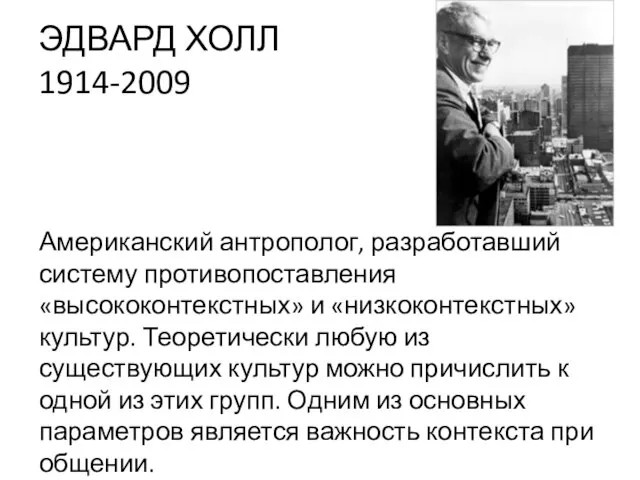 ЭДВАРД ХОЛЛ 1914-2009 Американский антрополог, разработавший систему противопоставления «высококонтекстных» и «низкоконтекстных» культур.