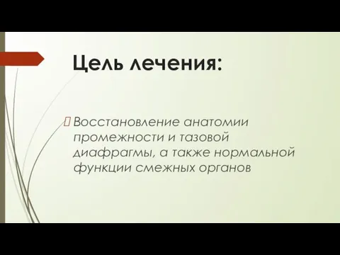 Цель лечения: Восстановление анатомии промежности и тазовой диафрагмы, а также нормальной функции смежных органов