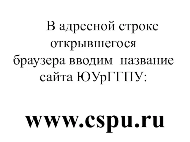 В адресной строке открывшегося браузера вводим название сайта ЮУрГГПУ: www.cspu.ru