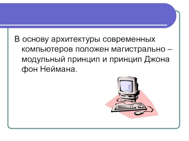 В основу архитектуры современных компьютеров положен магистрально – модульный принцип и принцип Джона фон Неймана.