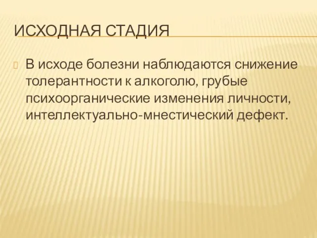 ИСХОДНАЯ СТАДИЯ В исходе болезни наблюдаются снижение толерантности к алкоголю, грубые психоорганические изменения личности, интеллектуально-мнестический дефект.