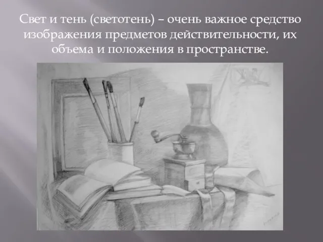 Свет и тень (светотень) – очень важное средство изображения предметов действительности, их