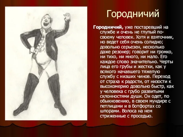 Городничий, уже постаревший на службе и очень не глупый по-своему человек. Хотя