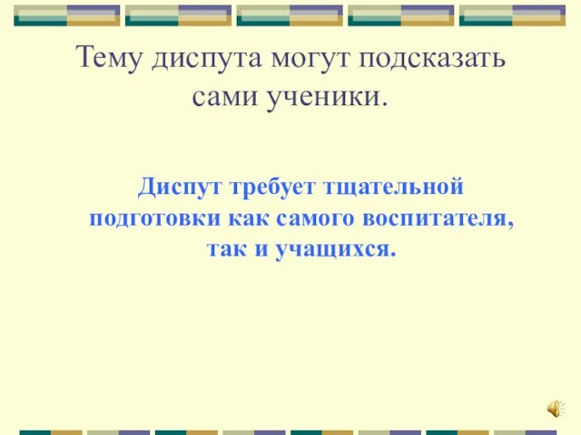 Тему диспута могут подсказать сами ученики. Диспут требует тщательной подготовки как самого воспитателя, так и учащихся.