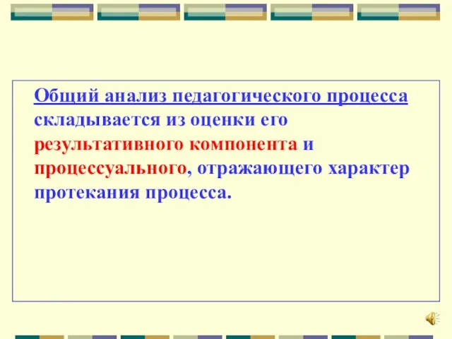 Общий анализ педагогического процесса складывается из оценки его результативного компонента и процессуального, отражающего характер протекания процесса.