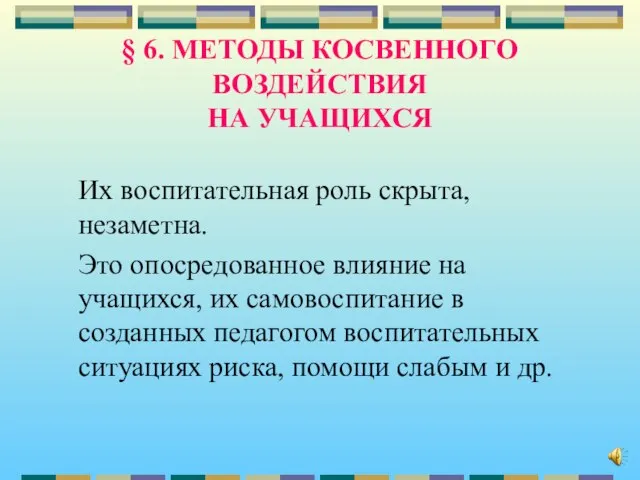 § 6. МЕТОДЫ КОСВЕННОГО ВОЗДЕЙСТВИЯ НА УЧАЩИХСЯ Их воспитательная роль скрыта, незаметна.