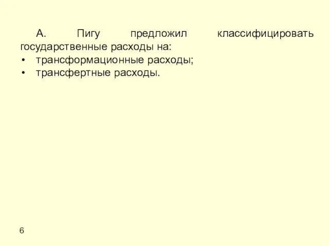 6 А. Пигу предложил классифицировать государственные расходы на: трансформационные расходы; трансфертные расходы.