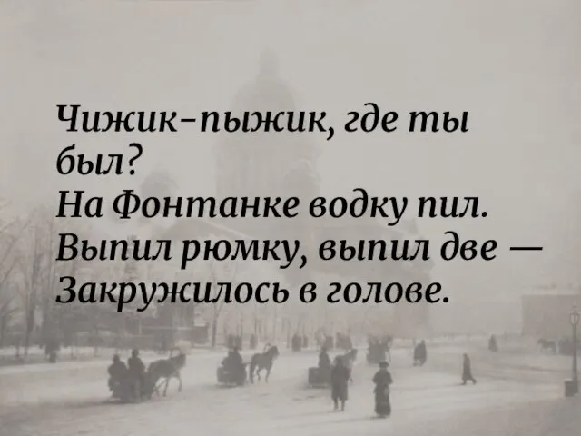 Чижик-пыжик, где ты был? На Фонтанке водку пил. Выпил рюмку, выпил две — Закружилось в голове.