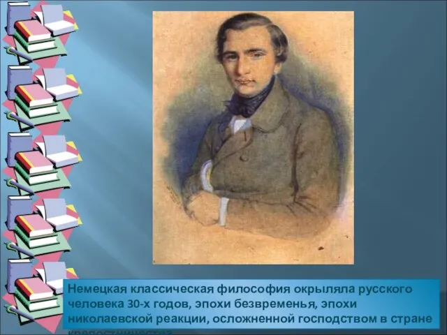 Немецкая классическая философия окрыляла русского человека 30-х годов, эпохи безвременья, эпохи николаевской