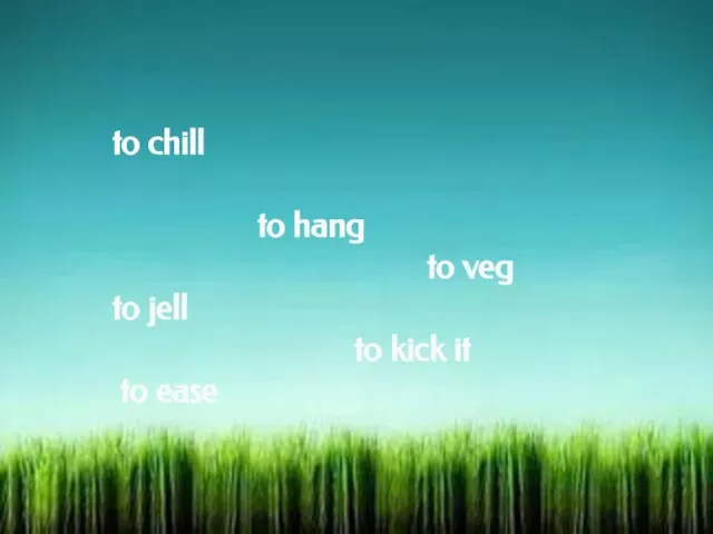 to chill to hang to veg to jell to kick it to ease