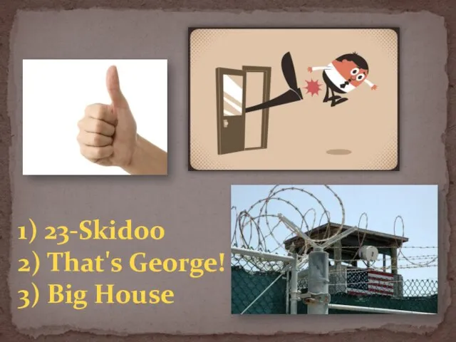 1) 23-Skidoo 2) That's George! 3) Big House