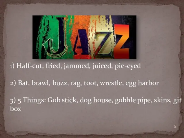 1) Half-cut, fried, jammed, juiced, pie-eyed 2) Bat, brawl, buzz, rag, toot,