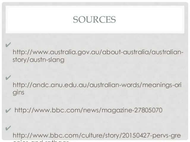 SOURCES http://www.australia.gov.au/about-australia/australian-story/austn-slang http://andc.anu.edu.au/australian-words/meanings-origins http://www.bbc.com/news/magazine-27805070 http://www.bbc.com/culture/story/20150427-pervs-greenies-and-ratbags