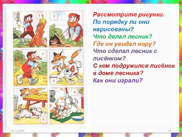 06.12.2009 Рассмотрите рисунки. По порядку ли они нарисованы? Что делал лесник? Где