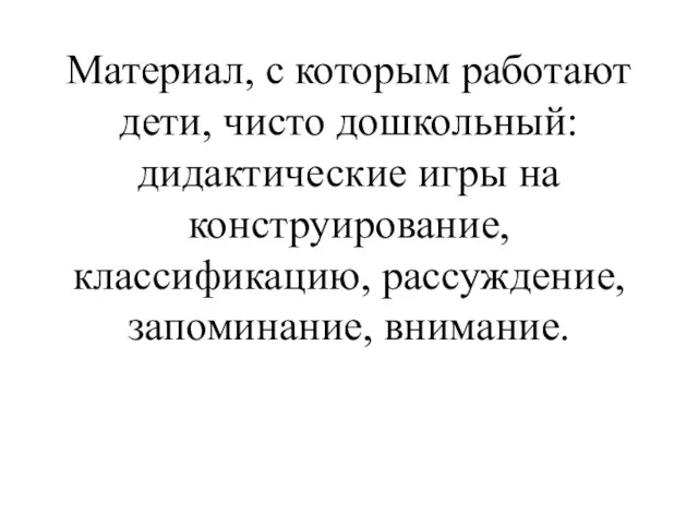 Материал, с которым работают дети, чисто дошкольный: дидактические игры на конструирование, классификацию, рассуждение, запоминание, внимание.