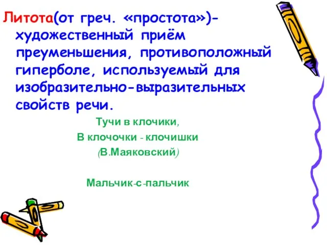 Литота(от греч. «простота»)- художественный приём преуменьшения, противоположный гиперболе, используемый для изобразительно-выразительных свойств