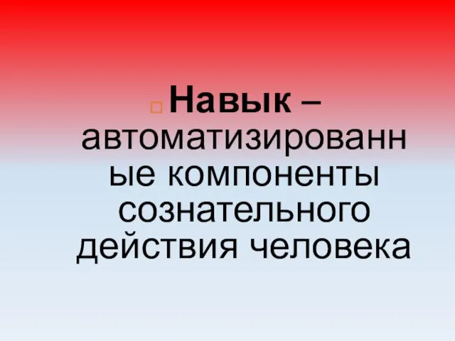 Навык – автоматизированные компоненты сознательного действия человека