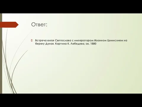 Ответ: Встреча князя Святослава с императором Иоанном Цимисхием на берегу Дуная. Картина К. Лебедева, ок. 1880