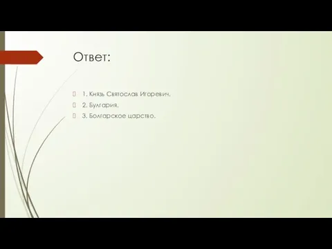 Ответ: 1. Князь Святослав Игоревич. 2. Булгария. 3. Болгарское царство.