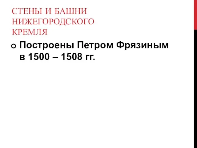 СТЕНЫ И БАШНИ НИЖЕГОРОДСКОГО КРЕМЛЯ Построены Петром Фрязиным в 1500 – 1508 гг.