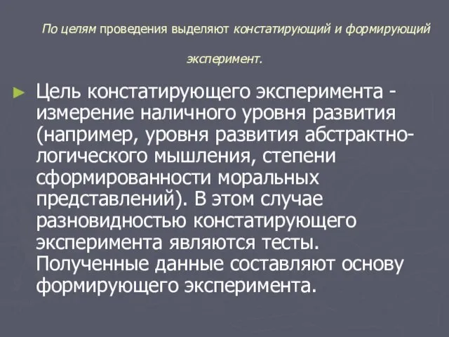 По целям проведения выделяют констатирующий и формирующий эксперимент. Цель констатирующего эксперимента -