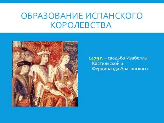 ОБРАЗОВАНИЕ ИСПАНСКОГО КОРОЛЕВСТВА 1479 г. – свадьба Изабеллы Кастильской и Фердинанда Арагонского.