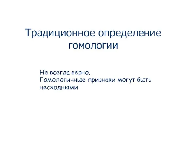 Традиционное определение гомологии Не всегда верно. Гомологичные признаки могут быть несходными