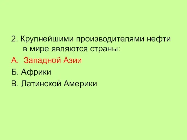 2. Крупнейшими производителями нефти в мире являются страны: А. Западной Азии Б. Африки В. Латинской Америки