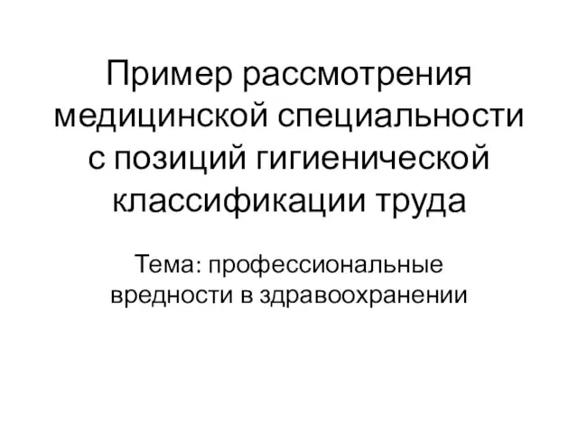 Пример рассмотрения медицинской специальности с позиций гигиенической классификации труда Тема: профессиональные вредности в здравоохранении