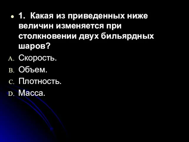 1. Какая из приведенных ниже величин изменяется при столкновении двух бильярдных шаров? Скорость. Объем. Плотность. Масса.