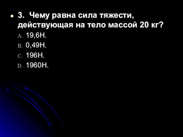 3. Чему равна сила тяжести, действующая на тело массой 20 кг? 19,6Н. 0,49Н. 196Н. 1960Н.