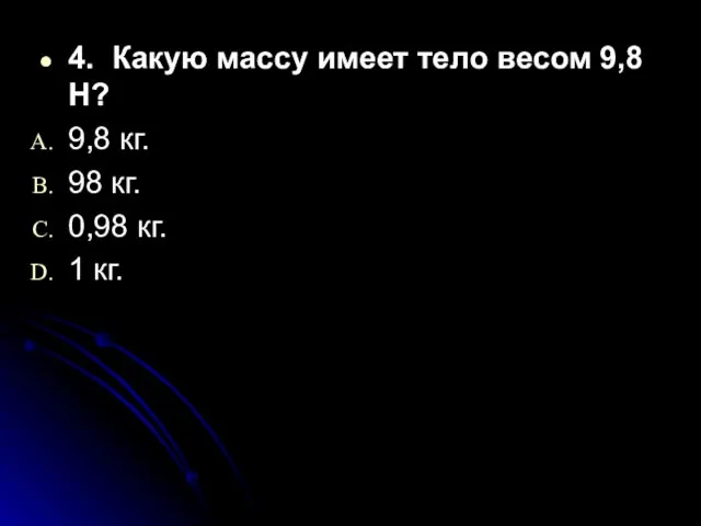 4. Какую массу имеет тело весом 9,8 Н? 9,8 кг. 98 кг. 0,98 кг. 1 кг.