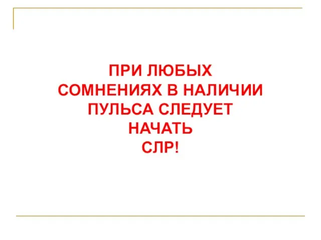 ПРИ ЛЮБЫХ СОМНЕНИЯХ В НАЛИЧИИ ПУЛЬСА СЛЕДУЕТ НАЧАТЬ СЛР!