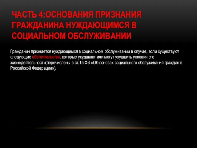 ЧАСТЬ 4:ОСНОВАНИЯ ПРИЗНАНИЯ ГРАЖДАНИНА НУЖДАЮЩИМСЯ В СОЦИАЛЬНОМ ОБСЛУЖИВАНИИ Гражданин признается нуждающимся в