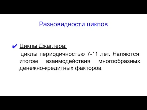 Разновидности циклов Циклы Джаглера: циклы периодичностью 7-11 лет. Являются итогом взаимодействия многообразных денежно-кредитных факторов.