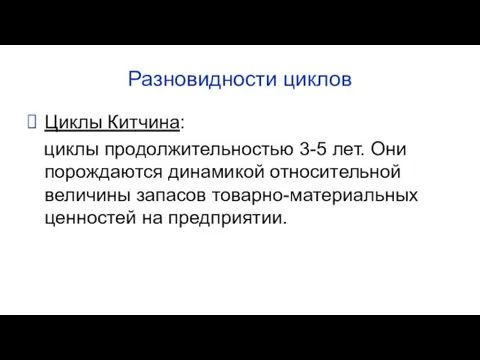 Разновидности циклов Циклы Китчина: циклы продолжительностью 3-5 лет. Они порождаются динамикой относительной