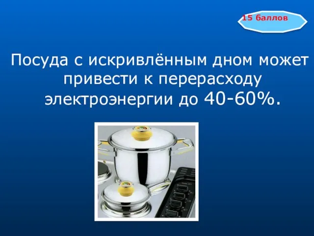 Посуда с искривлённым дном может привести к перерасходу электроэнергии до 40-60%. 15 баллов