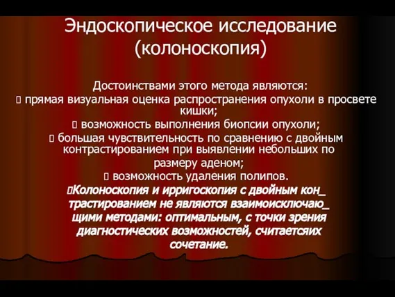 Эндоскопическое исследование (колоноскопия) Достоинствами этого метода являются: прямая визуальная оценка распространения опухоли