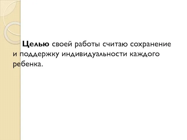 Целью своей работы считаю сохранение и поддержку индивидуальности каждого ребенка.