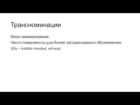 Трансноминации Иное наименование. Часто появляются для более экспрессивного обозначения: Silly – bubble-headed, airhead