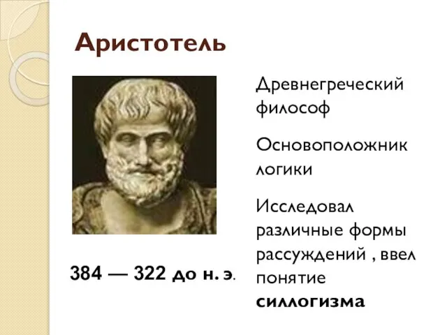 Аристотель Древнегреческий философ Основоположник логики Исследовал различные формы рассуждений , ввел понятие