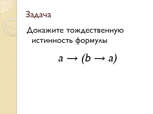 Задача Докажите тождественную истинность формулы a → (b → a)