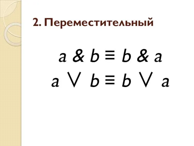 2. Переместительный a & b ≡ b & a a ∨ b ≡ b ∨ a