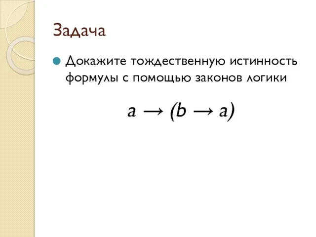 Задача Докажите тождественную истинность формулы c помощью законов логики a → (b → a)