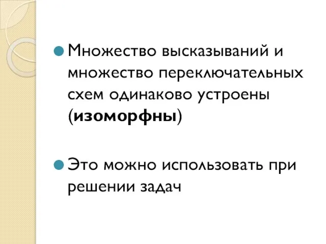 Множество высказываний и множество переключательных схем одинаково устроены (изоморфны) Это можно использовать при решении задач