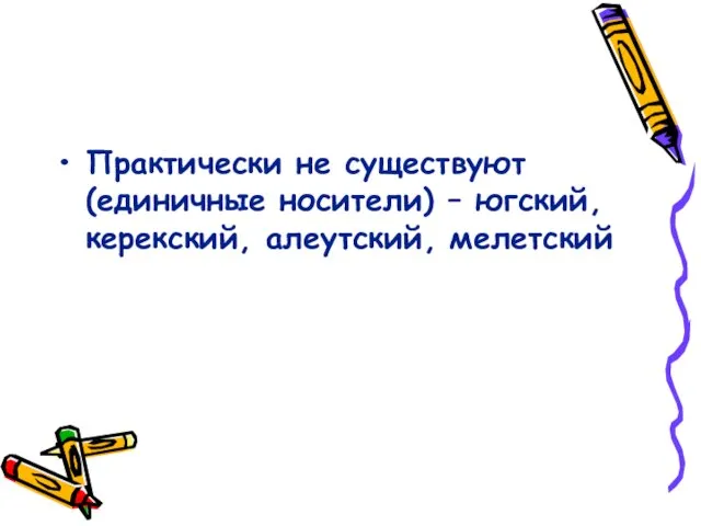 Практически не существуют (единичные носители) – югский, керекский, алеутский, мелетский