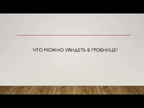 ЧТО МОЖНО УВИДЕТЬ В ГРОБНИЦЕ?