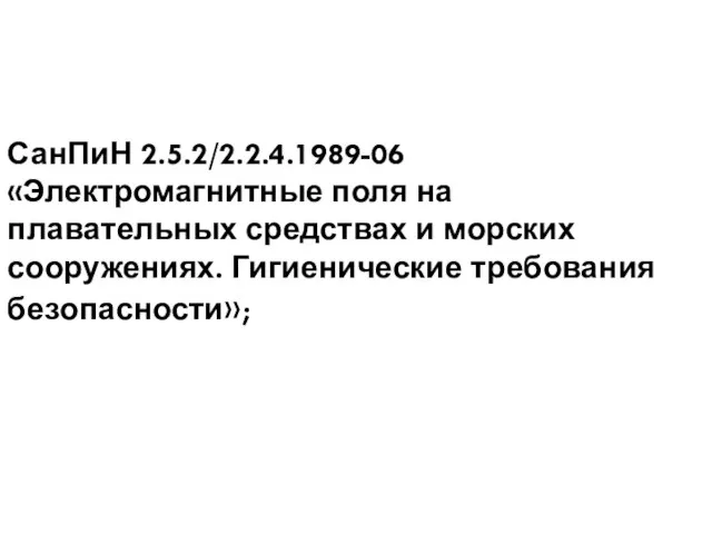 СанПиН 2.5.2/2.2.4.1989-06 «Электромагнитные поля на плавательных средствах и морских сооружениях. Гигиенические требования безопасности»;