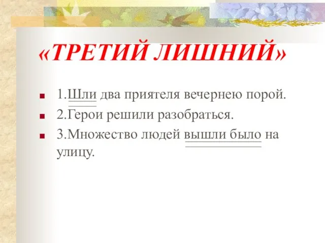 1.Шли два приятеля вечернею порой. 2.Герои решили разобраться. 3.Множество людей вышли было на улицу. «ТРЕТИЙ ЛИШНИЙ»